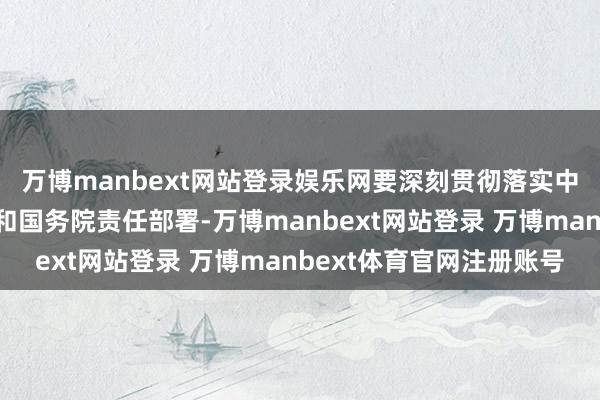 万博manbext网站登录娱乐网要深刻贯彻落实中央经济责任会议精神和国务院责任部署-万博manbext网站登录 万博manbext体育官网注册账号