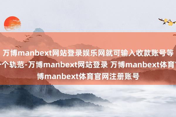 万博manbext网站登录娱乐网就可输入收款账号等信息插把握一个轨范-万博manbext网站登录 万博manbext体育官网注册账号