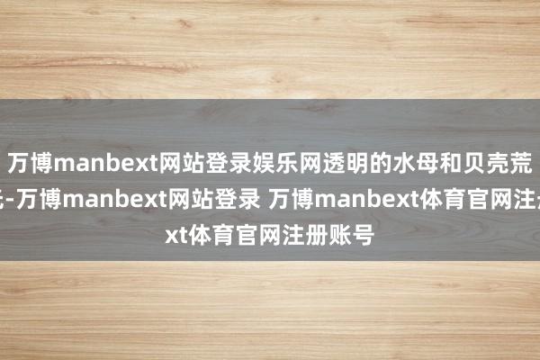 万博manbext网站登录娱乐网透明的水母和贝壳荒疏柔光-万博manbext网站登录 万博manbext体育官网注册账号