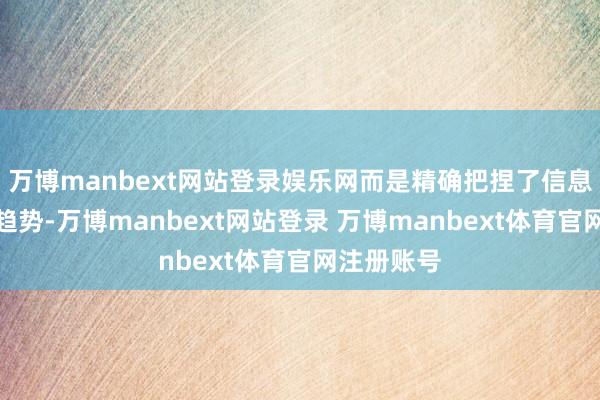 万博manbext网站登录娱乐网而是精确把捏了信息化构兵的趋势-万博manbext网站登录 万博manbext体育官网注册账号