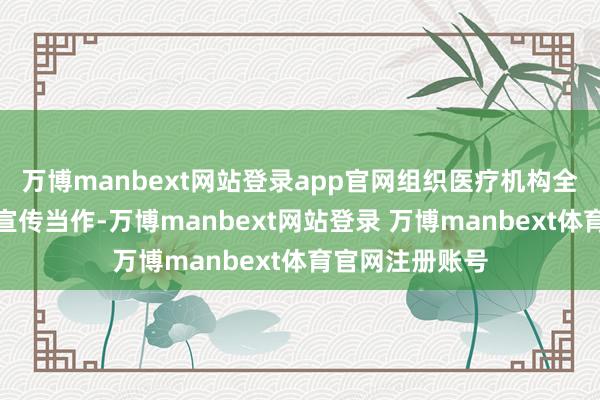 万博manbext网站登录app官网组织医疗机构全面开展多样式宣传当作-万博manbext网站登录 万博manbext体育官网注册账号