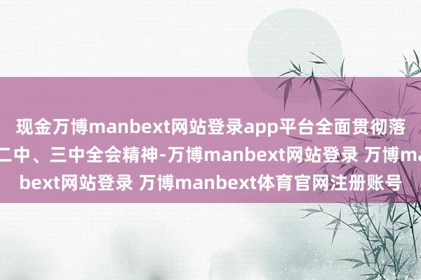 现金万博manbext网站登录app平台全面贯彻落实党的二十大和二十届二中、三中全会精神-万博manbext网站登录 万博manbext体育官网注册账号