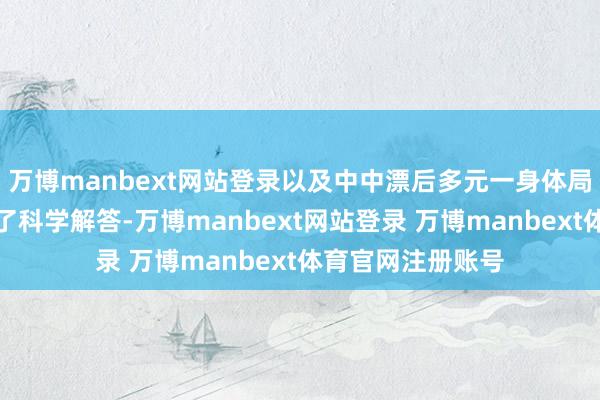 万博manbext网站登录以及中中漂后多元一身体局的酿成发展作出了科学解答-万博manbext网站登录 万博manbext体育官网注册账号