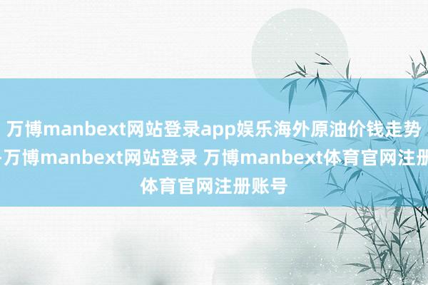 万博manbext网站登录app娱乐海外原油价钱走势时弊-万博manbext网站登录 万博manbext体育官网注册账号