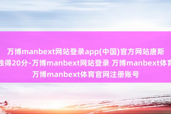 万博manbext网站登录app(中国)官方网站唐斯本场比赛小节独得20分-万博manbext网站登录 万博manbext体育官网注册账号