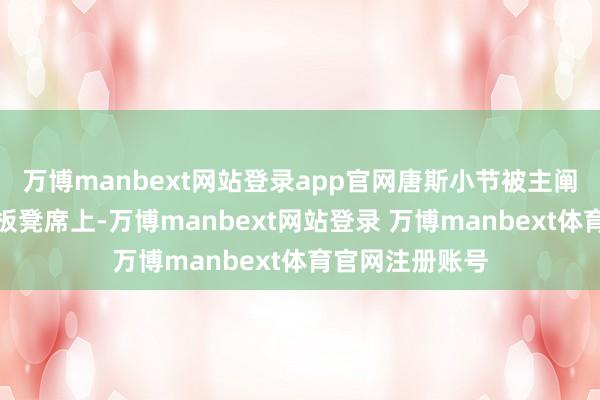 万博manbext网站登录app官网唐斯小节被主阐明锡伯杜按在板凳席上-万博manbext网站登录 万博manbext体育官网注册账号