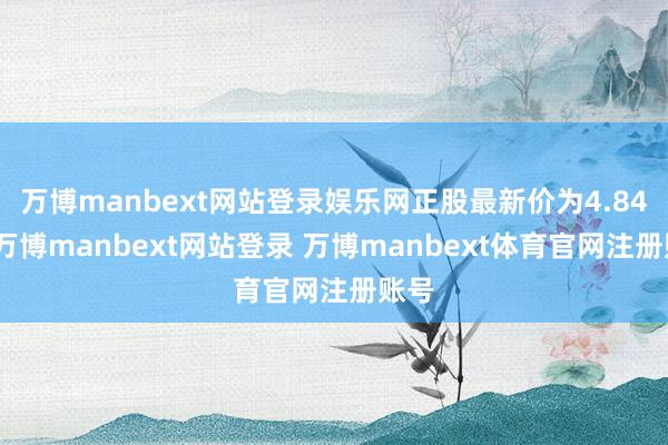 万博manbext网站登录娱乐网正股最新价为4.84元-万博manbext网站登录 万博manbext体育官网注册账号