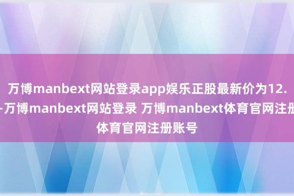 万博manbext网站登录app娱乐正股最新价为12.37元-万博manbext网站登录 万博manbext体育官网注册账号