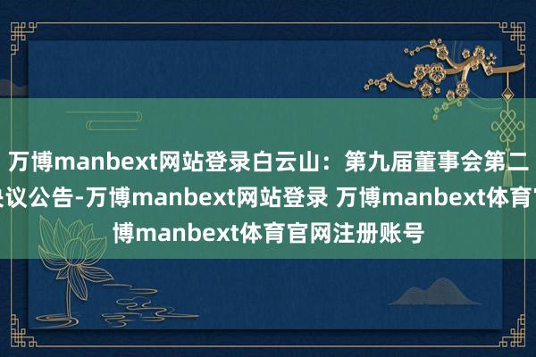 万博manbext网站登录白云山：第九届董事会第二十四次会议决议公告-万博manbext网站登录 万博manbext体育官网注册账号