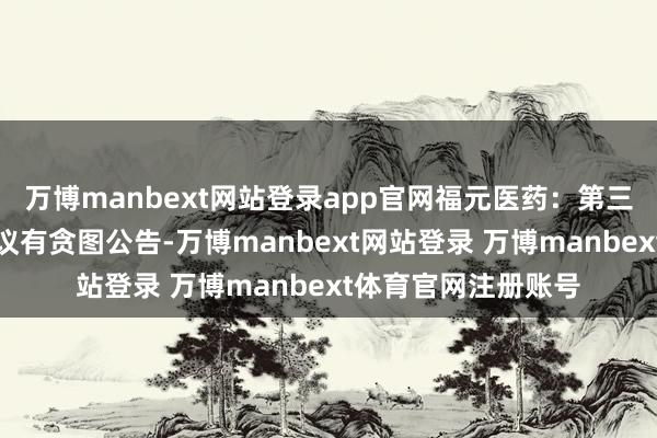 万博manbext网站登录app官网福元医药：第三届董事会第一次会议有贪图公告-万博manbext网站登录 万博manbext体育官网注册账号