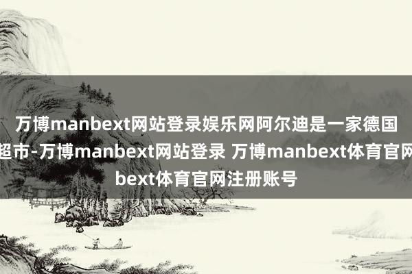 万博manbext网站登录娱乐网　　阿尔迪是一家德国扣头连锁超市-万博manbext网站登录 万博manbext体育官网注册账号