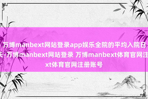万博manbext网站登录app娱乐全院的平均入院日降至7天-万博manbext网站登录 万博manbext体育官网注册账号