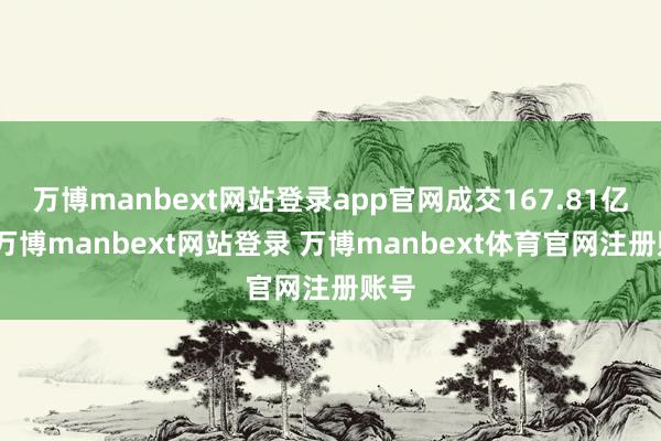 万博manbext网站登录app官网成交167.81亿元-万博manbext网站登录 万博manbext体育官网注册账号