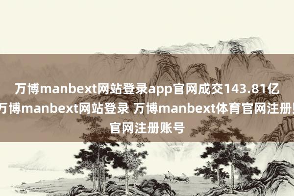 万博manbext网站登录app官网成交143.81亿元-万博manbext网站登录 万博manbext体育官网注册账号