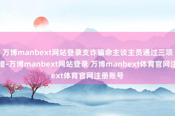 万博manbext网站登录支诈骗命主谈主员通过三项中枢举措-万博manbext网站登录 万博manbext体育官网注册账号