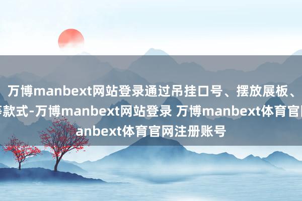 万博manbext网站登录通过吊挂口号、摆放展板、披发折页等款式-万博manbext网站登录 万博manbext体育官网注册账号