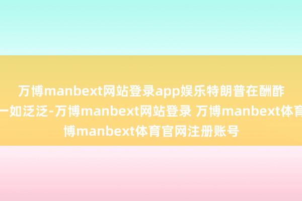 万博manbext网站登录app娱乐 特朗普在酬酢平台发文称:一如泛泛-万博manbext网站登录 万博manbext体育官网注册账号