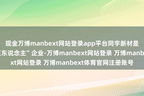 现金万博manbext网站登录app平台同宇新材是国度级专精特新“小巨东说念主”企业-万博manbext网站登录 万博manbext体育官网注册账号