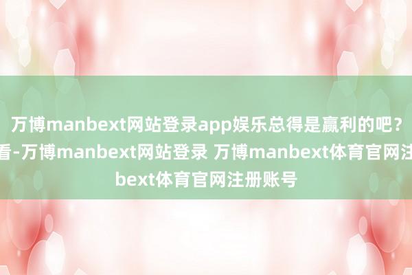 万博manbext网站登录app娱乐总得是赢利的吧？　　效用一看-万博manbext网站登录 万博manbext体育官网注册账号