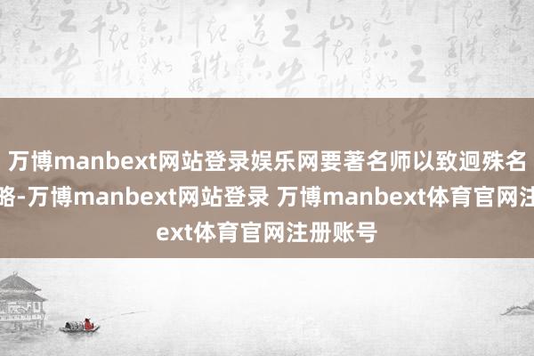万博manbext网站登录娱乐网要著名师以致迥殊名师的才略-万博manbext网站登录 万博manbext体育官网注册账号