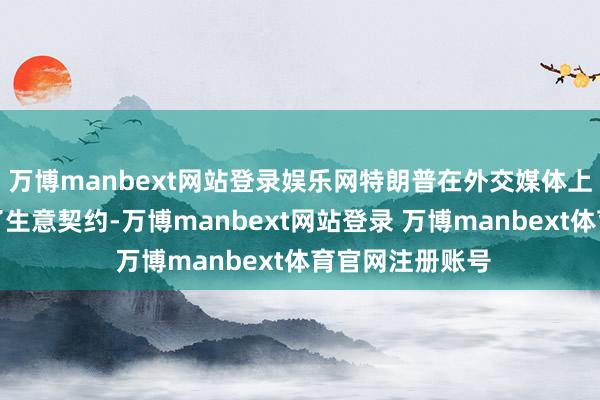 万博manbext网站登录娱乐网特朗普在外交媒体上称好意思越罢了生意契约-万博manbext网站登录 万博manbext体育官网注册账号