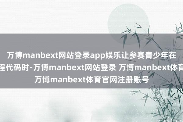 万博manbext网站登录app娱乐让参赛青少年在调试参数、编程代码时-万博manbext网站登录 万博manbext体育官网注册账号