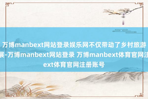 万博manbext网站登录娱乐网不仅带动了乡村旅游蕃昌发展-万博manbext网站登录 万博manbext体育官网注册账号