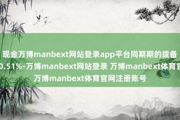 现金万博manbext网站登录app平台同期期的拨备隐秘率为130.51%-万博manbext网站登录 万博manbext体育官网注册账号