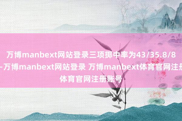 万博manbext网站登录三项掷中率为43/35.8/81.4%-万博manbext网站登录 万博manbext体育官网注册账号