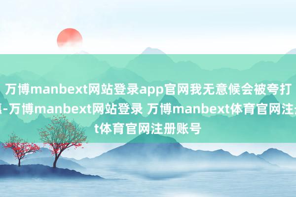 万博manbext网站登录app官网我无意候会被夸打球聪惠-万博manbext网站登录 万博manbext体育官网注册账号