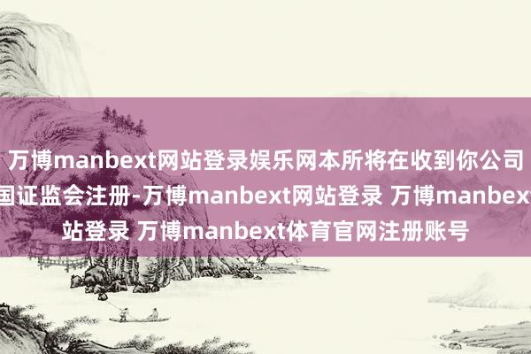 万博manbext网站登录娱乐网本所将在收到你公司肯求文献后提交中国证监会注册-万博manbext网站登录 万博manbext体育官网注册账号