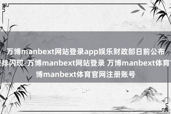 万博manbext网站登录app娱乐财政部日前公布的最新刊行安排闪现-万博manbext网站登录 万博manbext体育官网注册账号