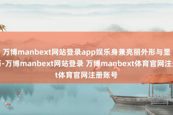 万博manbext网站登录app娱乐身兼亮丽外形与显贵阅历-万博manbext网站登录 万博manbext体育官网注册账号