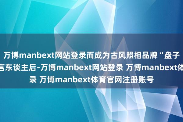万博manbext网站登录而成为古风照相品牌“盘子女东谈主坊”代言东谈主后-万博manbext网站登录 万博manbext体育官网注册账号
