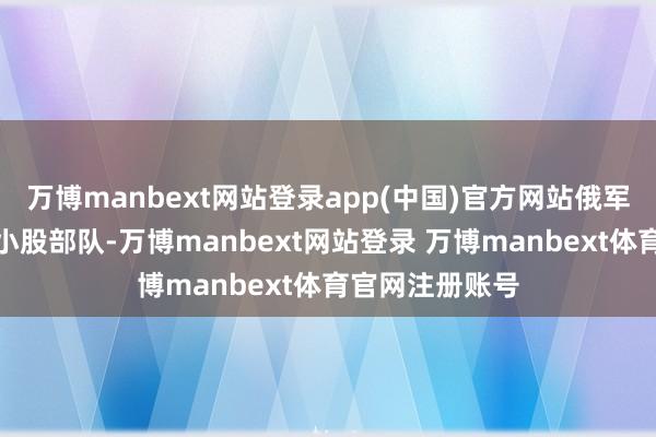万博manbext网站登录app(中国)官方网站俄军还派出了好多小股部队-万博manbext网站登录 万博manbext体育官网注册账号