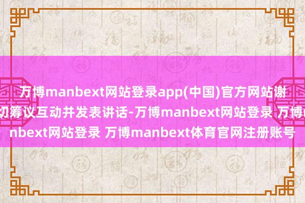 万博manbext网站登录app(中国)官方网站谢锋大使同访华团师生亲切筹议互动并发表讲话-万博manbext网站登录 万博manbext体育官网注册账号