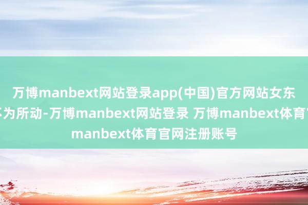 万博manbext网站登录app(中国)官方网站女东谈主却涓滴不为所动-万博manbext网站登录 万博manbext体育官网注册账号
