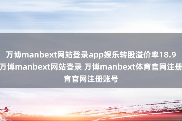 万博manbext网站登录app娱乐转股溢价率18.94%-万博manbext网站登录 万博manbext体育官网注册账号