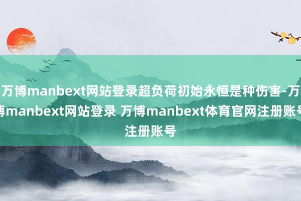 万博manbext网站登录超负荷初始永恒是种伤害-万博manbext网站登录 万博manbext体育官网注册账号