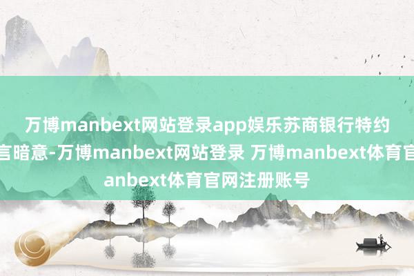 万博manbext网站登录app娱乐　　苏商银行特约磋议员薛洪言暗意-万博manbext网站登录 万博manbext体育官网注册账号