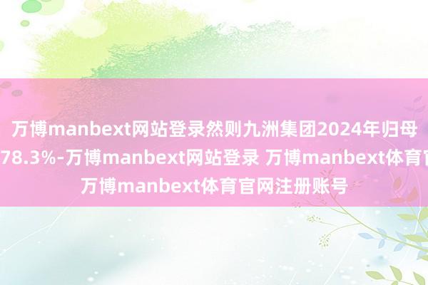 万博manbext网站登录然则九洲集团2024年归母净利润下滑678.3%-万博manbext网站登录 万博manbext体育官网注册账号