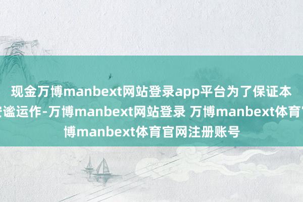 现金万博manbext网站登录app平台为了保证本麇集磋商的安谧运作-万博manbext网站登录 万博manbext体育官网注册账号