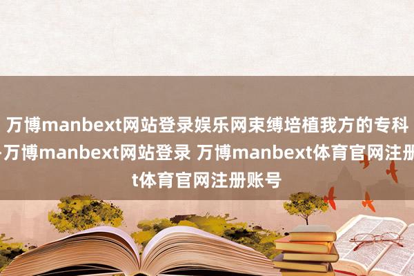 万博manbext网站登录娱乐网束缚培植我方的专科水平-万博manbext网站登录 万博manbext体育官网注册账号