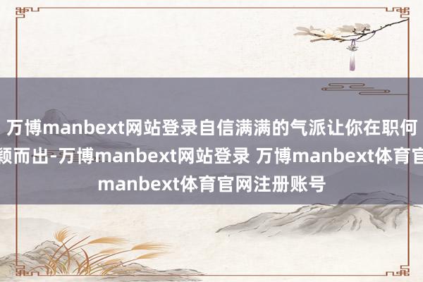 万博manbext网站登录自信满满的气派让你在职何场地齐能脱颖而出-万博manbext网站登录 万博manbext体育官网注册账号