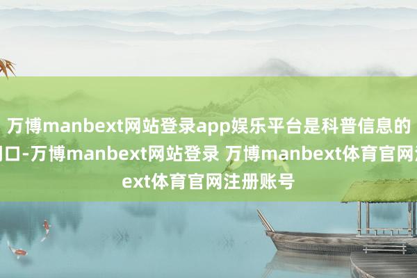 万博manbext网站登录app娱乐平台是科普信息的第一起闸口-万博manbext网站登录 万博manbext体育官网注册账号