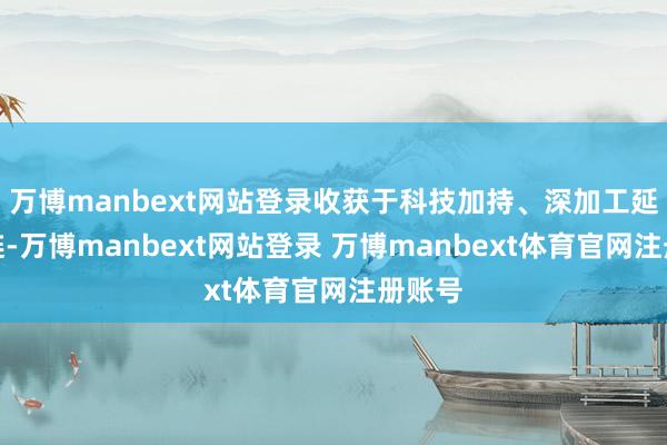 万博manbext网站登录收获于科技加持、深加工延链补链-万博manbext网站登录 万博manbext体育官网注册账号