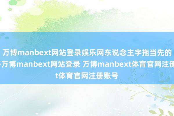 万博manbext网站登录娱乐网东说念主字拖当先的真谛-万博manbext网站登录 万博manbext体育官网注册账号