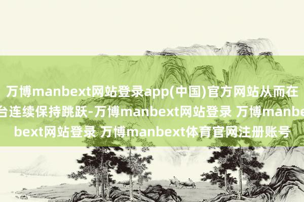 万博manbext网站登录app(中国)官方网站从而在Hugging Face等平台连续保持跳跃-万博manbext网站登录 万博manbext体育官网注册账号