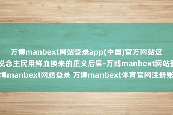万博manbext网站登录app(中国)官方网站这场得胜本应代表中国东说念主民用鲜血换来的正义后果-万博manbext网站登录 万博manbext体育官网注册账号